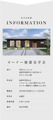 オーナー様邸見学会情報
受付はマルケンホーム体感型ショールーム：宮崎県宮崎市日ノ出町142-3
タイコービル1階にて行います。
オーナー様邸所在地は宮崎市月見ヶ丘です。本社ショールームより弊社スタッフがご案内いたします。
開催期間：2025/12/6(Sat)~2025/12/14(Sun)
定休日：水曜日
営業時間：9:00〜18:00
備考：完全予約制